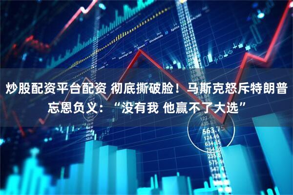 炒股配资平台配资 彻底撕破脸!马斯克怒斥特朗普忘恩负义:“没有我 他赢不了大选”