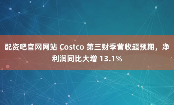 配资吧官网网站 Costco 第三财季营收超预期,净利润同比大增 13.1%
