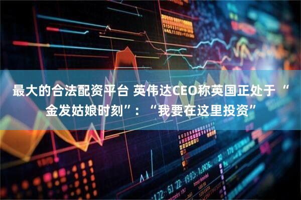 最大的合法配资平台 英伟达CEO称英国正处于 “金发姑娘时刻”:“我要在这里投资”