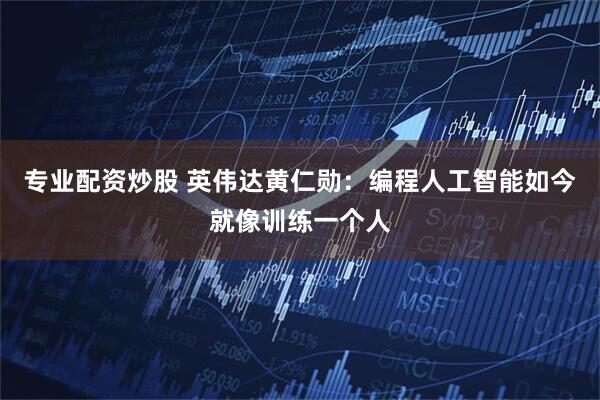 专业配资炒股 英伟达黄仁勋:编程人工智能如今就像训练一个人