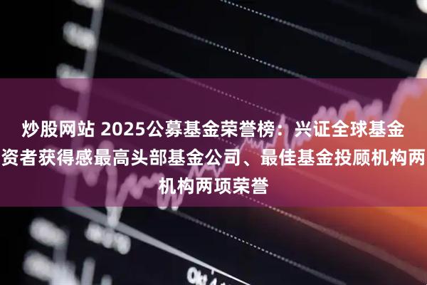 炒股网站 2025公募基金荣誉榜:兴证全球基金获得投资者获得感最高头部基金公司、最佳基金投顾机构两项荣誉