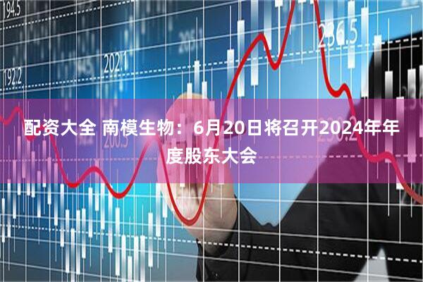 配资大全 南模生物:6月20日将召开2024年年度股东大会