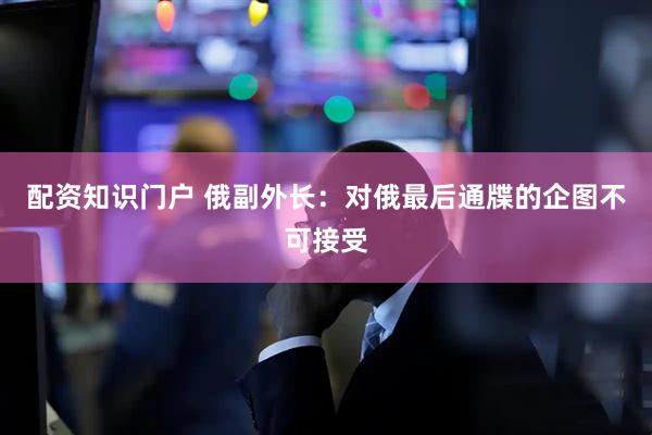 配资知识门户 俄副外长:对俄最后通牒的企图不可接受