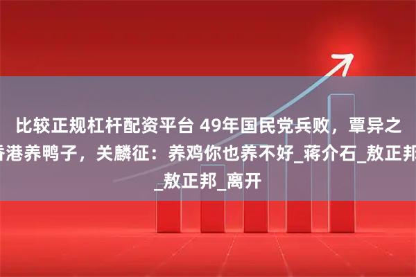 比较正规杠杆配资平台 49年国民党兵败,覃异之想在香港养鸭子,关麟征:养鸡你也养不好_蒋介石_敖正邦_离开