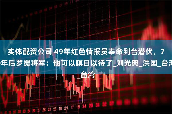 实体配资公司 49年红色情报员奉命到台潜伏,70年后罗援将军:他可以瞑目以待了_刘光典_洪国_台湾