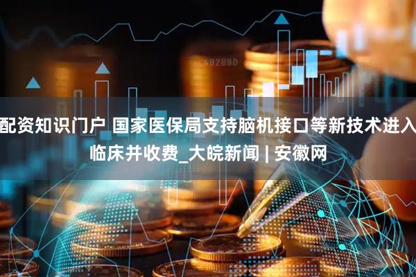 配资知识门户 国家医保局支持脑机接口等新技术进入临床并收费_大皖新闻 | 安徽网