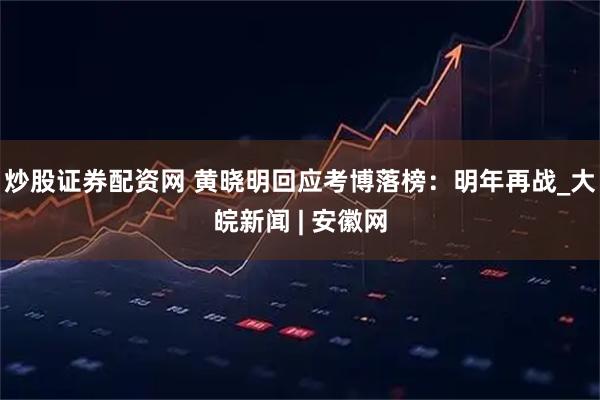 炒股证券配资网 黄晓明回应考博落榜:明年再战_大皖新闻 | 安徽网