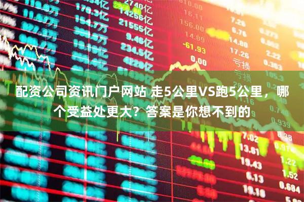 配资公司资讯门户网站 走5公里VS跑5公里,哪个受益处更大?答案是你想不到的